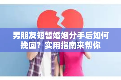 男朋友短暂婚姻分手后如何挽回？实用指南来帮你