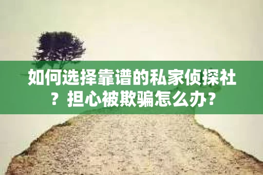 如何选择靠谱的私家侦探社？担心被欺骗怎么办？
