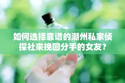 如何选择靠谱的潮州私家侦探社来挽回分手的女友？