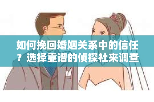 如何挽回婚姻关系中的信任？选择靠谱的侦探社来调查双方出轨怎么办？