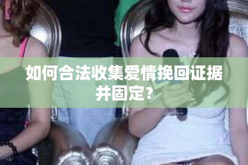 如何合法收集爱情挽回证据并固定？