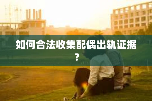 如何合法收集配偶出轨证据？