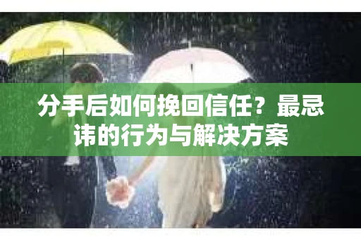 分手后如何挽回信任？最忌讳的行为与解决方案