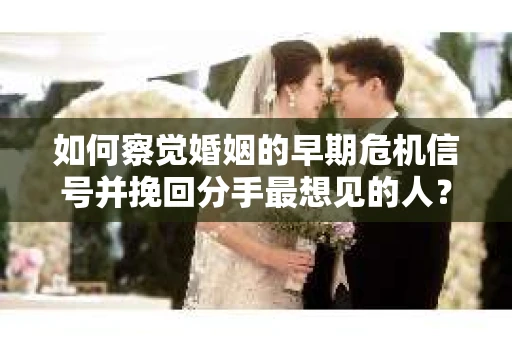 如何察觉婚姻的早期危机信号并挽回分手最想见的人？