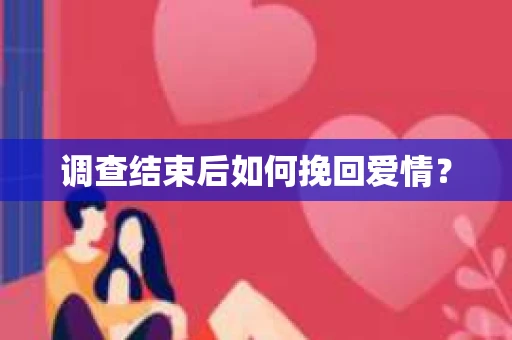 调查结束后如何挽回爱情？