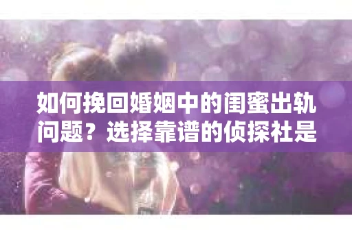 如何挽回婚姻中的闺蜜出轨问题？选择靠谱的侦探社是关键