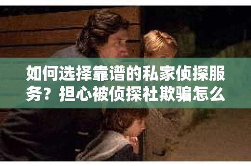 如何选择靠谱的私家侦探服务?担心被侦探社欺骗怎么办? 如何选择靠谱的私家侦探服务?担心被侦探社欺骗怎么办?