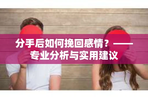 分手后如何挽回感情？——专业分析与实用建议
