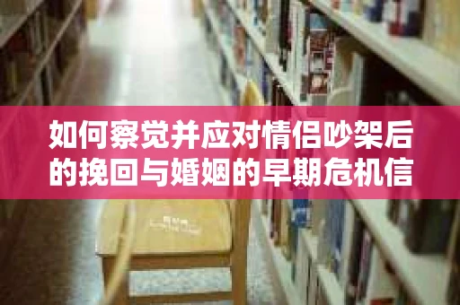 如何察觉并应对情侣吵架后的挽回与婚姻的早期危机信号？