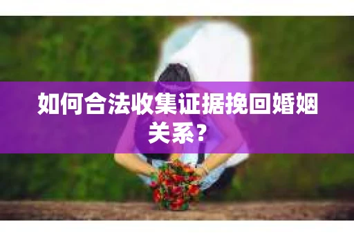 如何合法收集证据挽回婚姻关系？