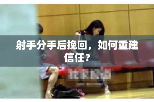 射手分手后挽回，如何重建信任？