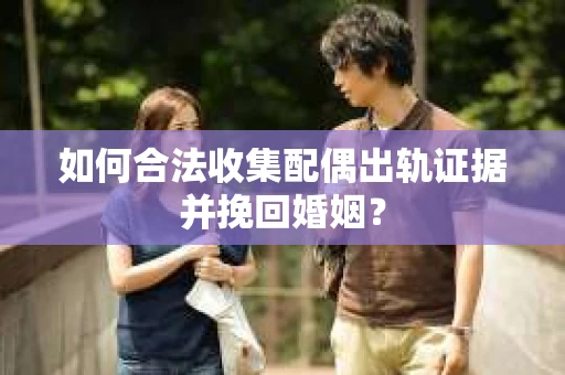 如何合法收集配偶出轨证据并挽回婚姻？