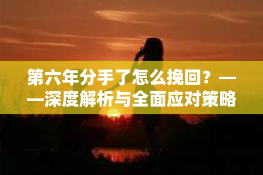 第六年分手了怎么挽回？——深度解析与全面应对策略