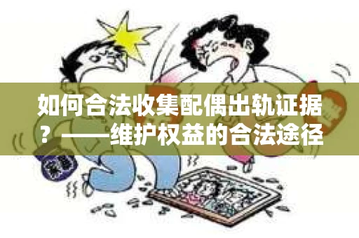 如何合法收集配偶出轨证据？——维护权益的合法途径