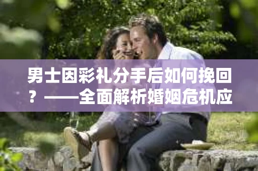 男士因彩礼分手后如何挽回？——全面解析婚姻危机应对策略