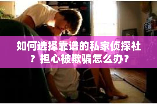 如何选择靠谱的私家侦探社？担心被欺骗怎么办？