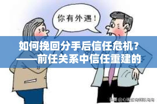 如何挽回分手后信任危机？——前任关系中信任重建的实用指南