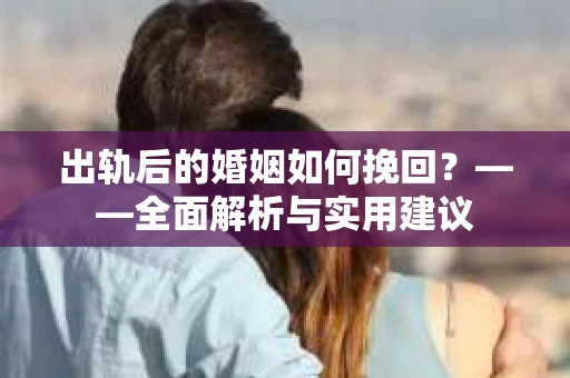 出轨后的婚姻如何挽回？——全面解析与实用建议