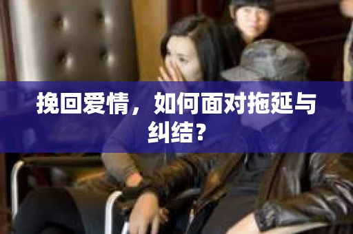挽回爱情，如何面对拖延与纠结？