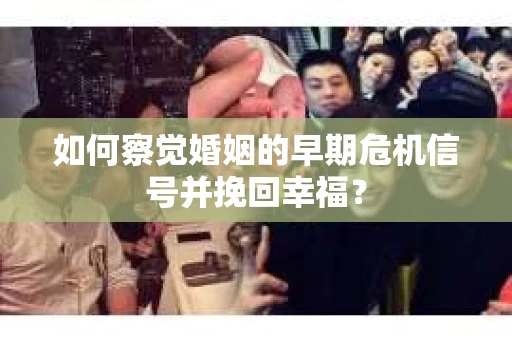 如何察觉婚姻的早期危机信号并挽回幸福? 如何察觉婚姻的早期危机信号并挽回幸福?