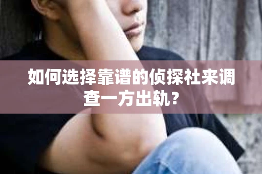 如何选择靠谱的侦探社来调查一方出轨？