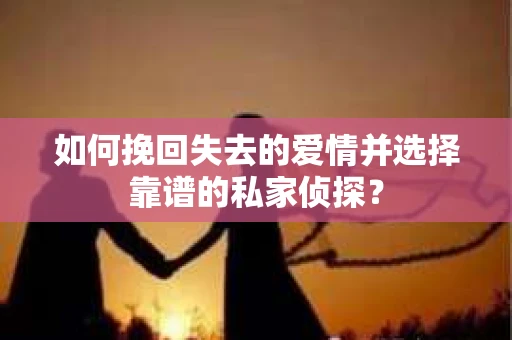 如何挽回失去的爱情并选择靠谱的私家侦探? 如何挽回失去的爱情并选择靠谱的私家侦探?
