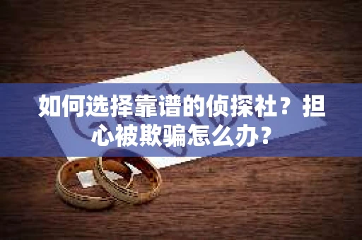 如何选择靠谱的侦探社？担心被欺骗怎么办？
