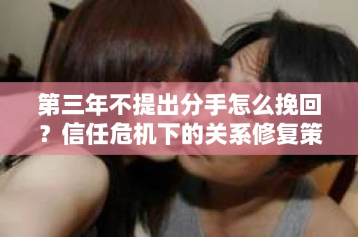 第三年不提出分手怎么挽回？信任危机下的关系修复策略