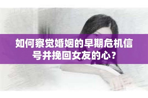 如何察觉婚姻的早期危机信号并挽回女友的心？