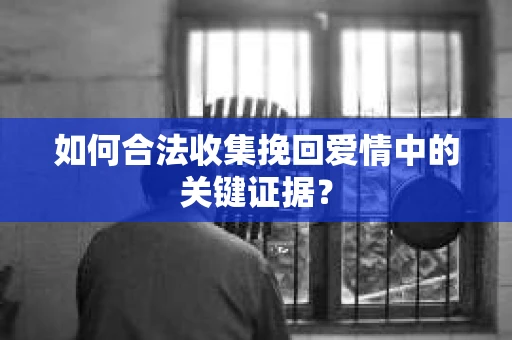如何合法收集挽回爱情中的关键证据？