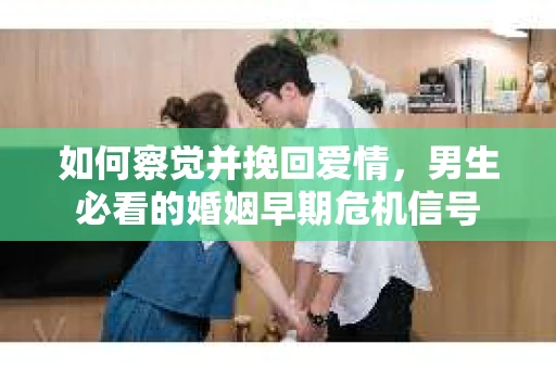 如何察觉并挽回爱情，男生必看的婚姻早期危机信号