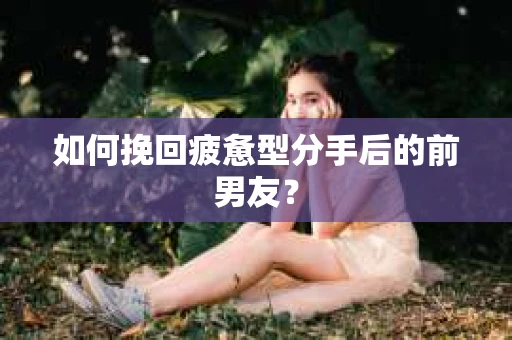 如何挽回疲惫型分手后的前男友? 如何挽回疲惫型分手后的前男友?