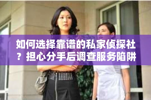 如何选择靠谱的私家侦探社？担心分手后调查服务陷阱怎么办？