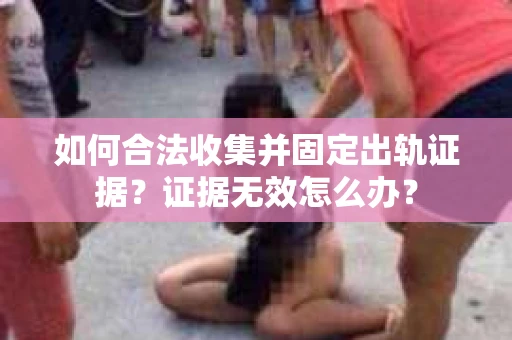 如何合法收集并固定出轨证据?证据无效怎么办? 如何合法收集并固定出轨证据?证据无效怎么办?