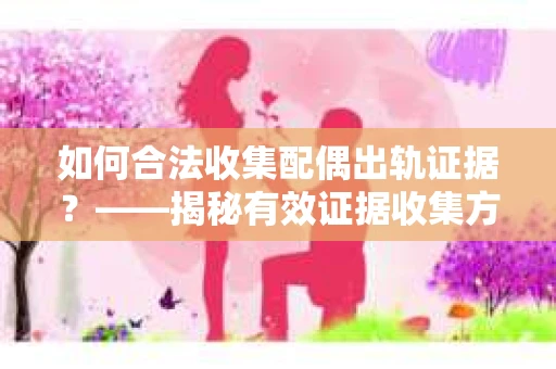 如何合法收集配偶出轨证据？——揭秘有效证据收集方案