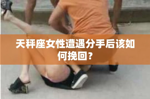 天秤座女性遭遇分手后该如何挽回？