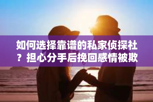如何选择靠谱的私家侦探社?担心分手后挽回感情被欺骗怎么办? 如何选择靠谱的私家侦探社?担心分手后挽回感情被欺骗怎么办?