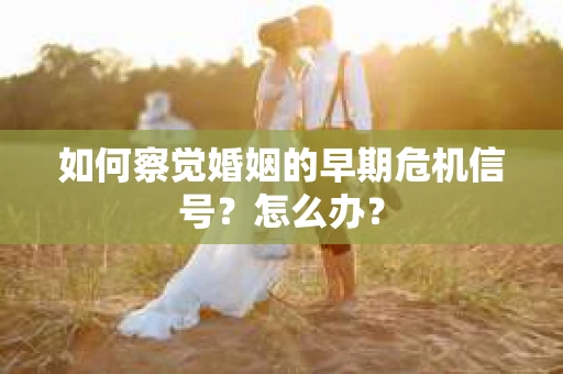 如何察觉婚姻的早期危机信号？怎么办？