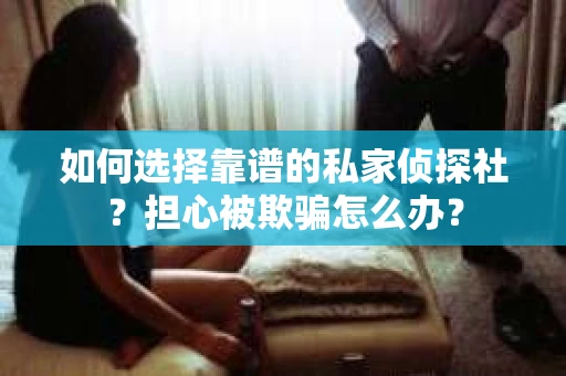 如何选择靠谱的私家侦探社？担心被欺骗怎么办？
