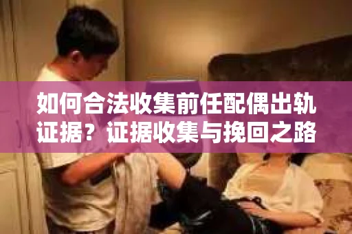 如何合法收集前任配偶出轨证据？证据收集与挽回之路怎么办？