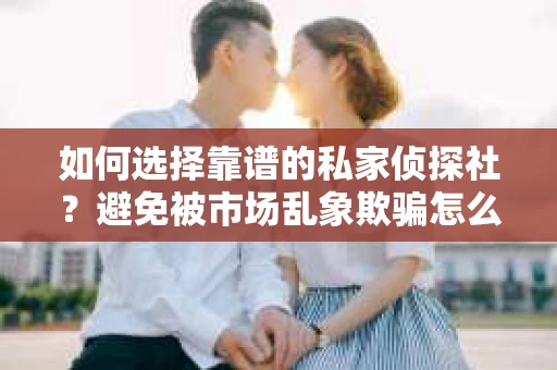 如何选择靠谱的私家侦探社？避免被市场乱象欺骗怎么办？