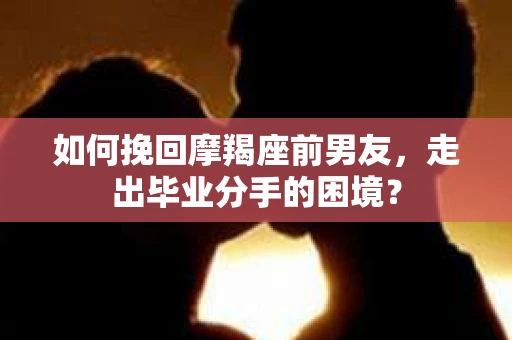 如何挽回摩羯座前男友，走出毕业分手的困境？