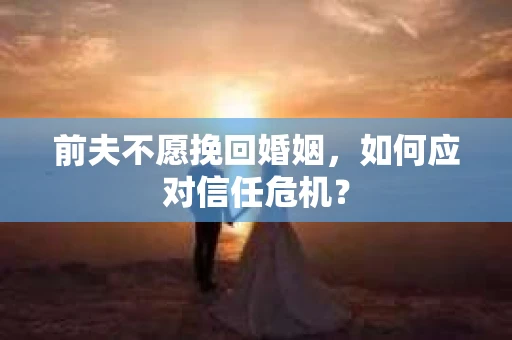 前夫不愿挽回婚姻,如何应对信任危机? 前夫不愿挽回婚姻,如何应对信任危机?
