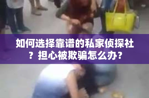 如何选择靠谱的私家侦探社？担心被欺骗怎么办？