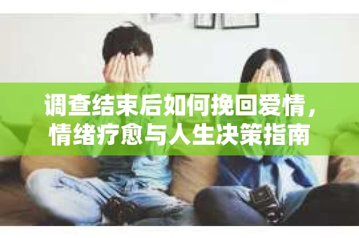 调查结束后如何挽回爱情，情绪疗愈与人生决策指南