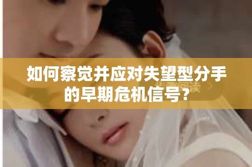 如何察觉并应对失望型分手的早期危机信号？