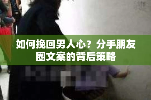 如何挽回男人心？分手朋友圈文案的背后策略
