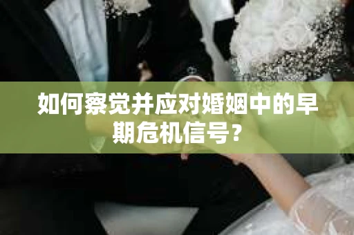 如何察觉并应对婚姻中的早期危机信号？
