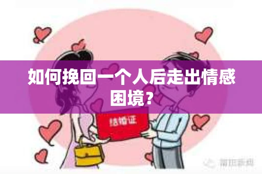 如何挽回一个人后走出情感困境？
