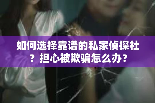 如何选择靠谱的私家侦探社？担心被欺骗怎么办？